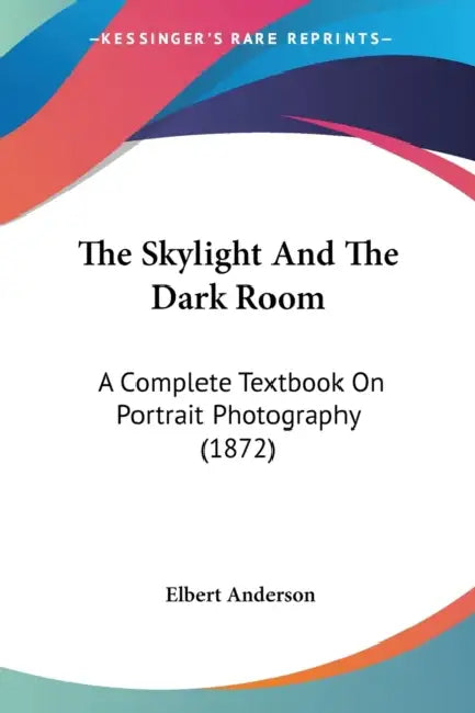 The Skylight And The Dark Room: A Complete Textbook On Portrait Photography (1872) by Elbert Anderson