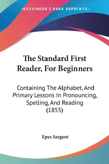 The Standard First Reader, For Beginners: Containing The Alphabet, And Primary Lessons In Pronouncing, Spelling, And Reading (1855) by Epes Sargent