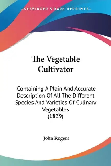 The Vegetable Cultivator: Containing A Plain And Accurate Description Of All The Different Species And Varieties Of Culinary Vegetables (1839) by John Rogers