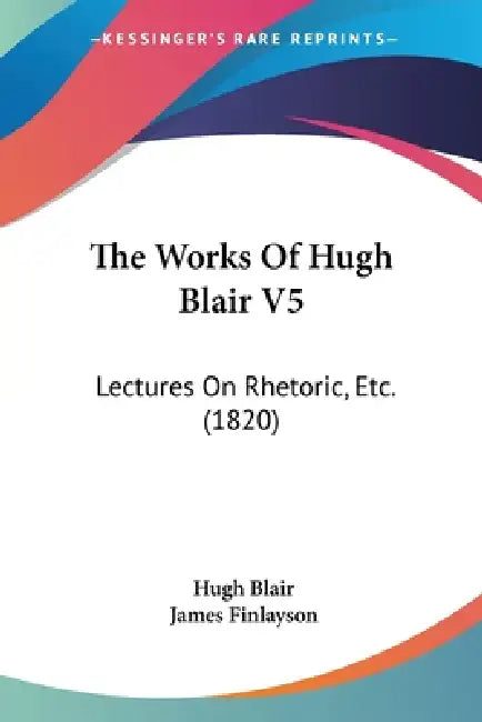 The Works Of Hugh Blair V5: Lectures On Rhetoric, Etc. (1820) by Hugh Blair, James Finlayson