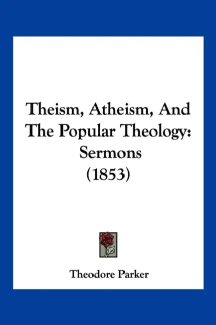 Theism, Atheism, And The Popular Theology: Sermons (1853) by Theodore Parker