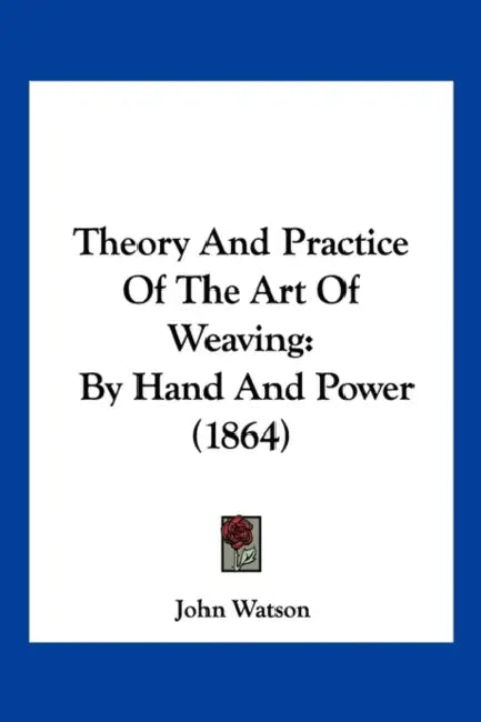 Theory And Practice Of The Art Of Weaving: By Hand And Power (1864) by John Watson