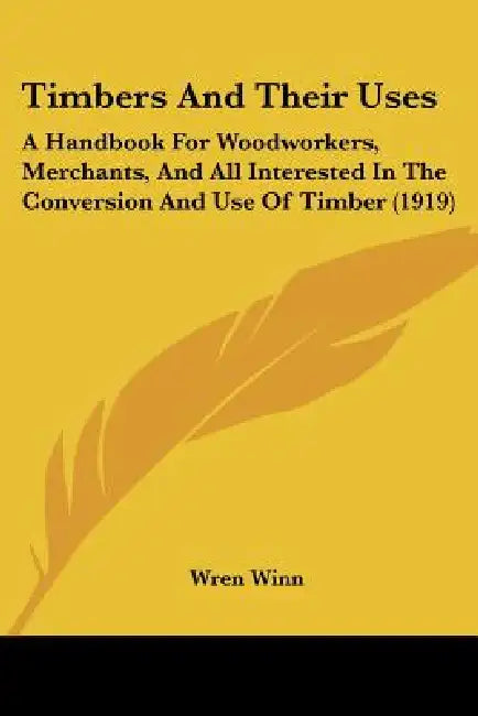 Timbers And Their Uses: A Handbook For Woodworkers, Merchants, And All Interested In The Conversion And Use Of Timber (1919) by Wren Winn