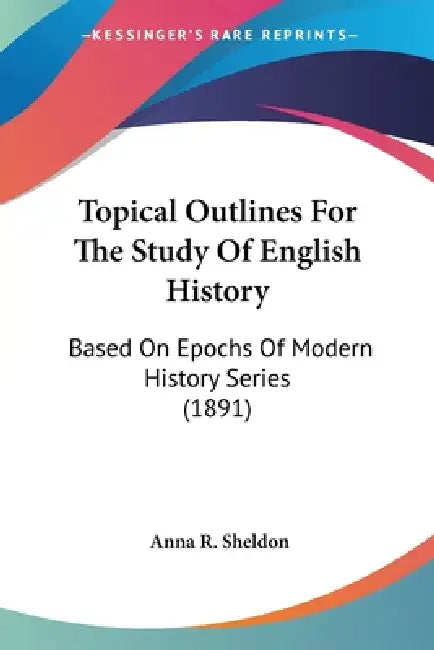 Topical Outlines For The Study Of English History: Based On Epochs Of Modern History Series (1891) by Anna R. Sheldon