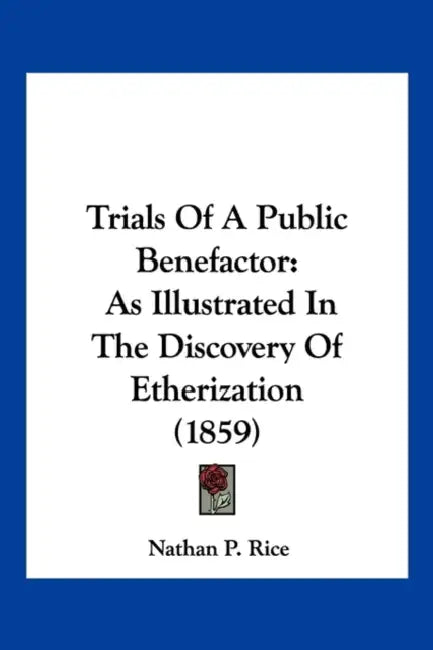 Trials Of A Public Benefactor: As Illustrated In The Discovery Of Etherization (1859) by Nathan P. Rice