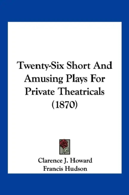 Twenty-Six Short And Amusing Plays For Private Theatricals (1870) by Clarence J. Howard, Francis Hudson