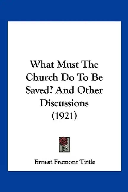 What Must The Church Do To Be Saved? And Other Discussions (1921) by Ernest Fremont Tittle