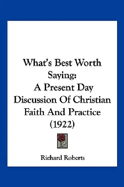 What's Best Worth Saying: A Present Day Discussion Of Christian Faith And Practice (1922) by Richard Roberts