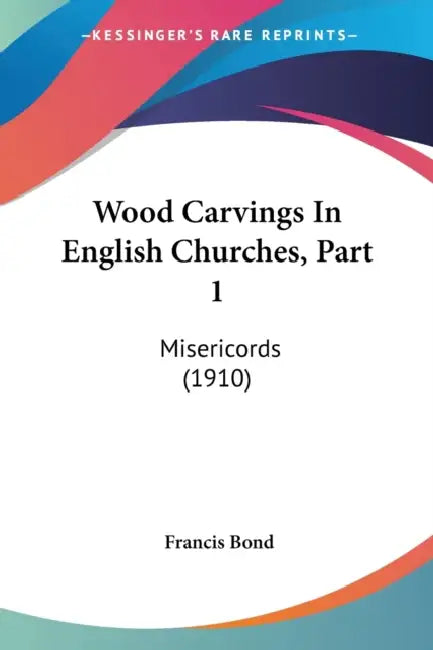 Wood Carvings In English Churches, Part 1: Misericords (1910) by Francis Bond