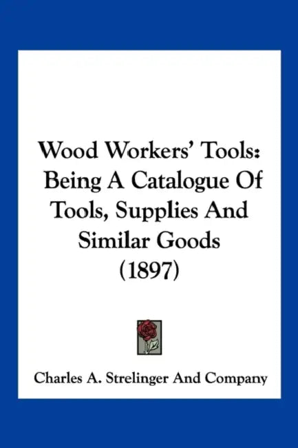 Wood Workers' Tools: Being A Catalogue Of Tools, Supplies And Similar Goods (1897) by Charles a Strelinger and Company