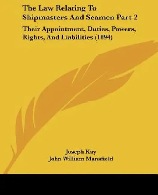 The Law Relating To Shipmasters And Seamen Part 2: Their Appointment, Duties, Powers, Rights, And Liabilities (1894) by Joseph Kay, John William Mansfield, George William Duncan