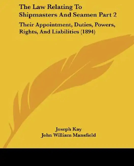 The Law Relating To Shipmasters And Seamen Part 2: Their Appointment, Duties, Powers, Rights, And Liabilities (1894) by Joseph Kay, John William Mansfield, George William Duncan