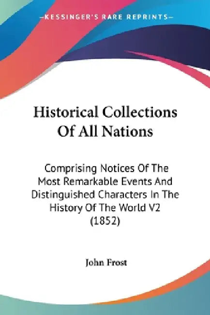 Historical Collections Of All Nations: Comprising Notices Of The Most Remarkable Events And Distinguished Characters In The History Of The World V2 (1 by John Frost