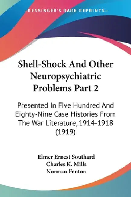 Shell-Shock And Other Neuropsychiatric Problems Part 2: Presented In Five Hundred And Eighty-Nine Case Histories From The War Literature, 1914-1918 (1 by Elmer Ernest Southard, Charles K. Mills, Norman Fenton