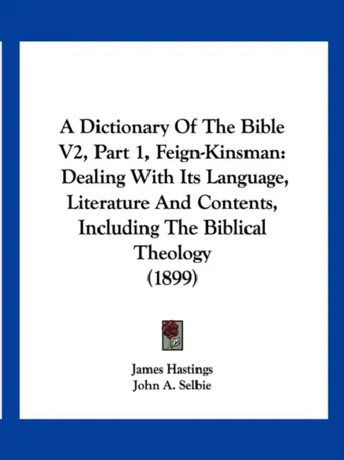 A Dictionary Of The Bible V2, Part 1, Feign-Kinsman: Dealing With Its Language, Literature And Contents, Including The Biblical Theology (1899) by James Hastings, John A. Selbie