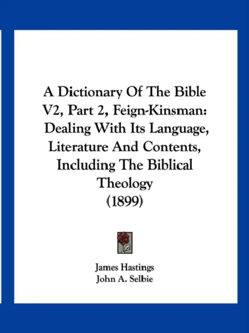 A Dictionary Of The Bible V2, Part 2, Feign-Kinsman: Dealing With Its Language, Literature And Contents, Including The Biblical Theology (1899) by James Hastings, John A. Selbie