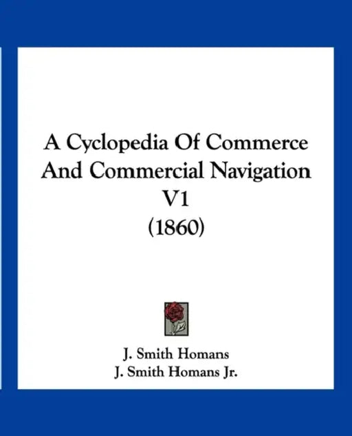 A Cyclopedia Of Commerce And Commercial Navigation V1 (1860) by J. Smith Homans, Jr. Homans J. Smith