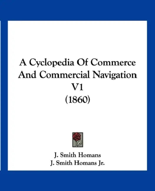 A Cyclopedia Of Commerce And Commercial Navigation V1 (1860) by J. Smith Homans, Jr. Homans J. Smith