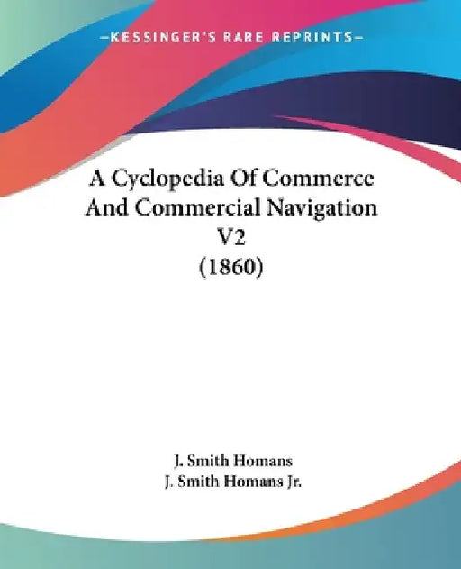 A Cyclopedia Of Commerce And Commercial Navigation V2 (1860) by J. Smith Homans, Jr. Homans J. Smith