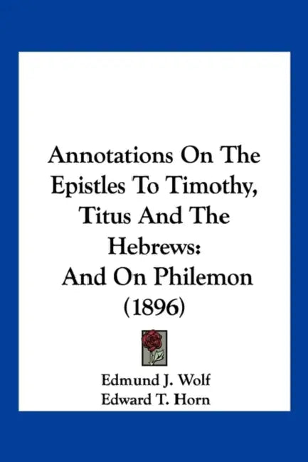 Annotations On The Epistles To Timothy, Titus And The Hebrews: And On Philemon (1896) by Edmund J. Wolf, Edward T. Horn