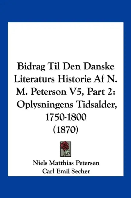 Bidrag Til Den Danske Literaturs Historie Af N. M. Peterson V5, Part 2: Oplysningens Tidsalder, 1750-1800 (1870) by Niels Matthias Petersen, Carl Emil Secher