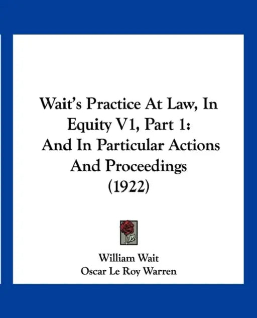 Wait's Practice At Law, In Equity V1, Part 1: And In Particular Actions And Proceedings (1922) by William Wait, Oscar Le Roy Warren