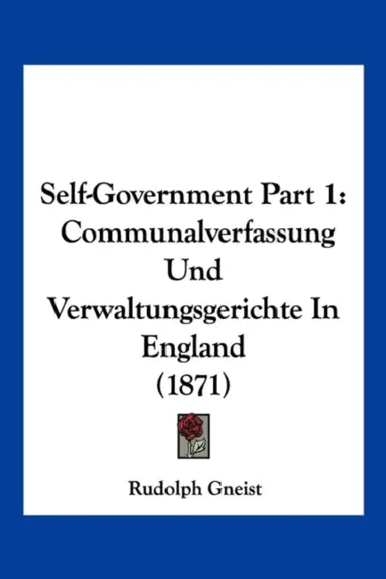 Self-Government Part 1: Communalverfassung Und Verwaltungsgerichte In England (1871) by Rudolph Gneist