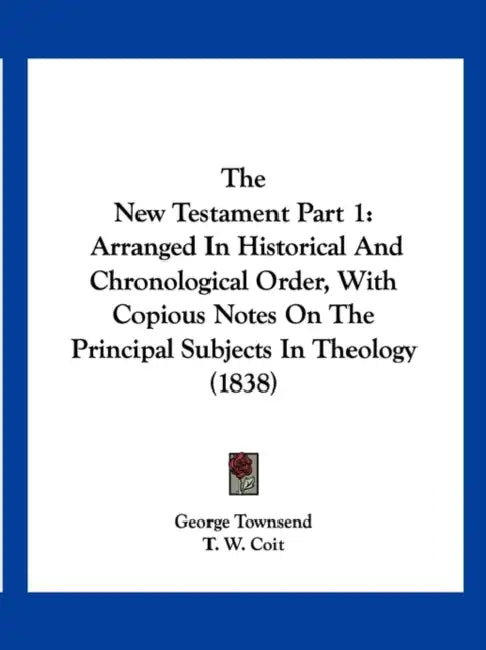 The New Testament Part 1: Arranged In Historical And Chronological Order, With Copious Notes On The Principal Subjects In Theology (1838) by George Townsend, T. W. Coit