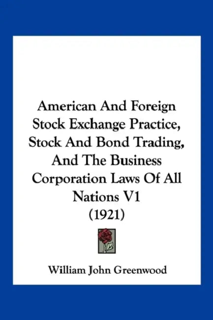 American And Foreign Stock Exchange Practice, Stock And Bond Trading, And The Business Corporation Laws Of All Nations V1 (1921) by William John Greenwood
