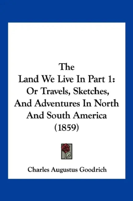 The Land We Live In Part 1: Or Travels, Sketches, And Adventures In North And South America (1859) by Charles Augustus Goodrich