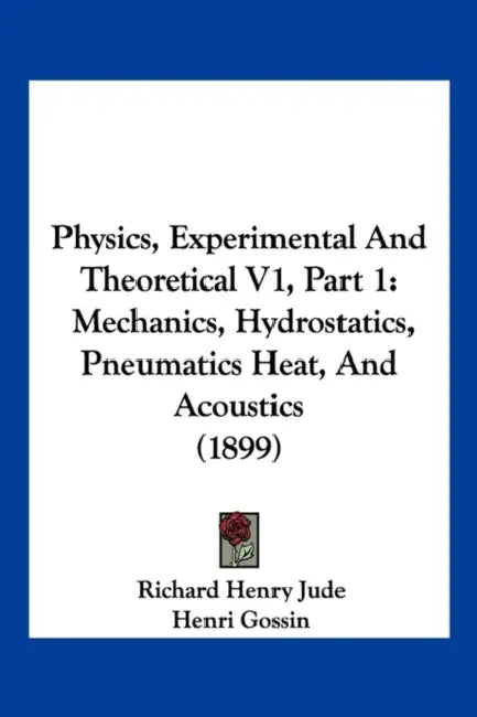 Physics, Experimental And Theoretical V1, Part 1: Mechanics, Hydrostatics, Pneumatics Heat, And Acoustics (1899) by Richard Henry Jude, Henri Gossin