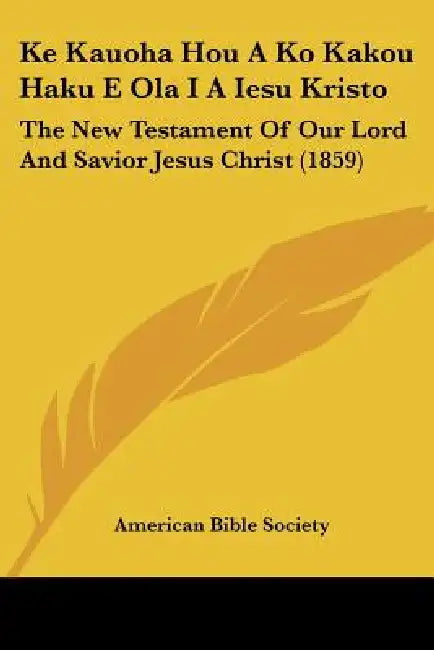 Ke Kauoha Hou A Ko Kakou Haku E Ola I A Iesu Kristo: The New Testament Of Our Lord And Savior Jesus Christ (1859) by American Bible Society