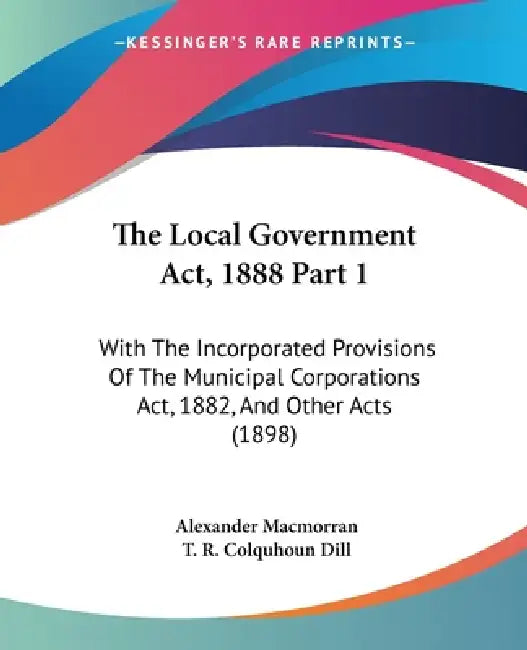 The Local Government Act, 1888 Part 1: With The Incorporated Provisions ...