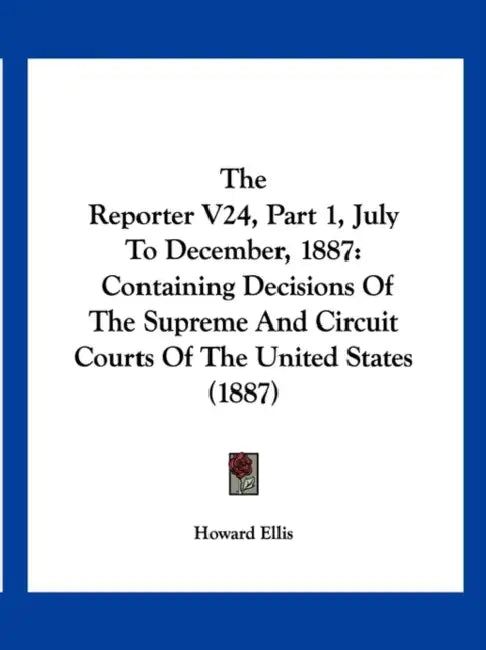 The Reporter V24, Part 1, July To December, 1887: Containing Decisions Of The Supreme And Circuit Courts Of The United States (1887) by Howard Ellis