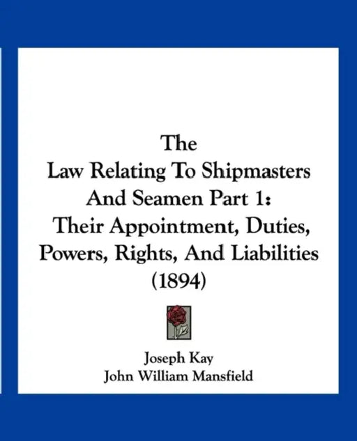 The Law Relating To Shipmasters And Seamen Part 1: Their Appointment, Duties, Powers, Rights, And Liabilities (1894) by Joseph Kay, John William Mansfield, George William Duncan