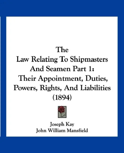 The Law Relating To Shipmasters And Seamen Part 1: Their Appointment, Duties, Powers, Rights, And Liabilities (1894) by Joseph Kay, John William Mansfield, George William Duncan