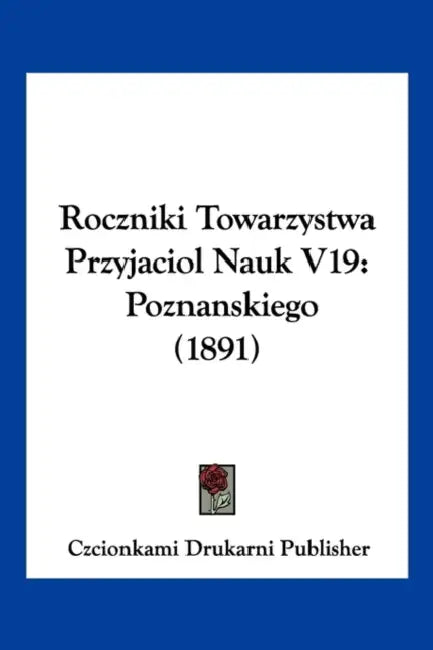 Roczniki Towarzystwa Przyjaciol Nauk V19: Poznanskiego (1891) by Czcionkami Drukarni Publisher