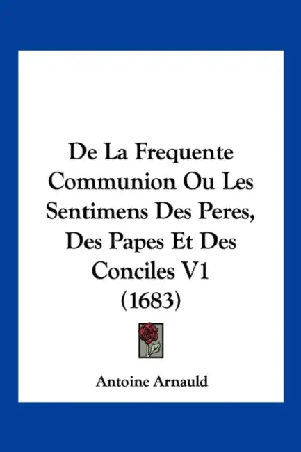 De La Frequente Communion Ou Les Sentimens Des Peres, Des Papes Et Des Conciles V1 (1683) by Antoine Arnauld