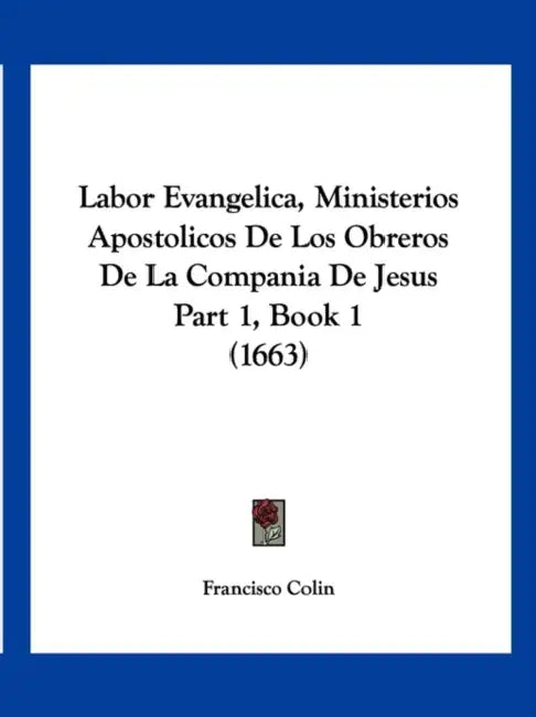 Labor Evangelica, Ministerios Apostolicos De Los Obreros De La Compania De Jesus Part 1, Book 1 (1663) by Francisco Colin