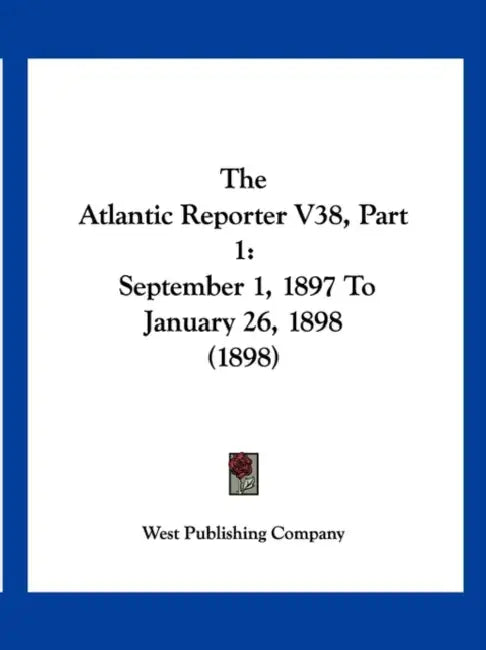 The Atlantic Reporter V38, Part 1: September 1, 1897 To January 26, 1898 (1898) by West Publishing Company