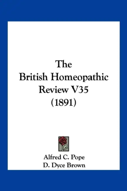 The British Homeopathic Review V35 (1891) by Alfred C. Pope, D. Dyce Brown, Edwin A. Neatby