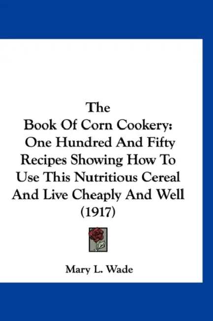 The Book of Corn Cookery: One Hundred and Fifty Recipes Showing How to Use This Nutritious Cereal and Live Cheaply and Well (1917) by Mary L. Wade