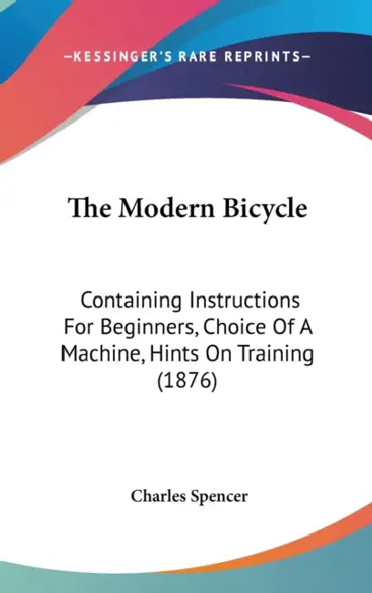 The Modern Bicycle: Containing Instructions For Beginners, Choice Of A Machine, Hints On Training (1876) by Charles Spencer