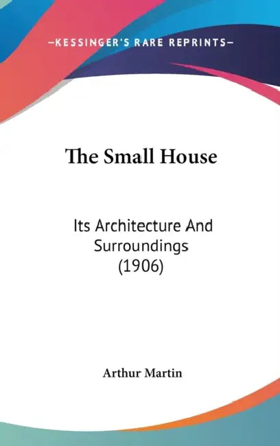 The Small House: Its Architecture And Surroundings (1906) by Arthur Martin