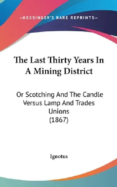 The Last Thirty Years In A Mining District: Or Scotching And The Candle Versus Lamp And Trades Unions (1867) by Ignotus
