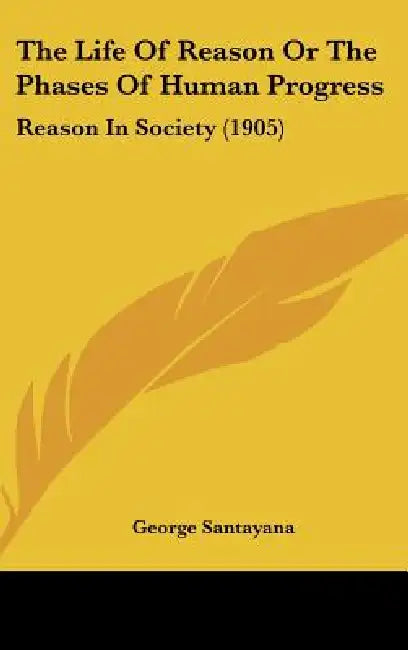 The Life Of Reason Or The Phases Of Human Progress: Reason In Society (1905) by George Santayana