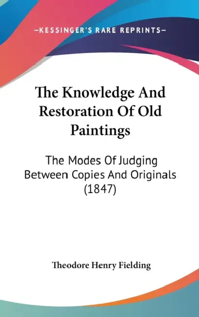 The Knowledge And Restoration Of Old Paintings: The Modes Of Judging Between Copies And Originals (1847) by Theodore Henry Fielding