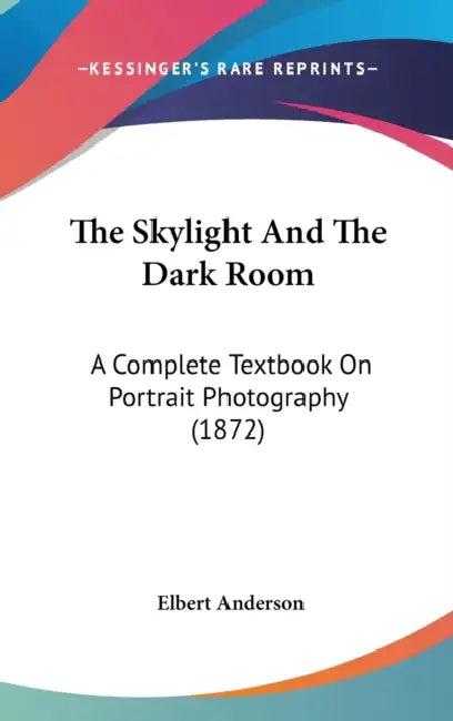 The Skylight And The Dark Room: A Complete Textbook On Portrait Photography (1872) by Elbert Anderson