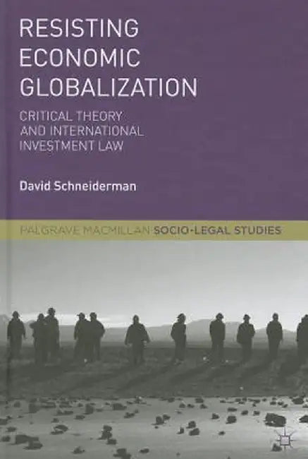 Resisting Economic Globalization: Critical Theory and International Investment Law by David Schneiderman