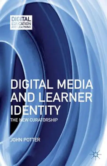 Digital Media and Learner Identity: The New Curatorship by J. Potter